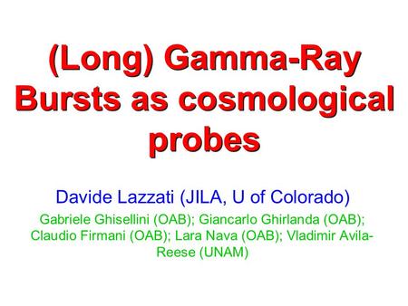 (Long) Gamma-Ray Bursts as cosmological probes Davide Lazzati (JILA, U of Colorado) Gabriele Ghisellini (OAB); Giancarlo Ghirlanda (OAB); Claudio Firmani.