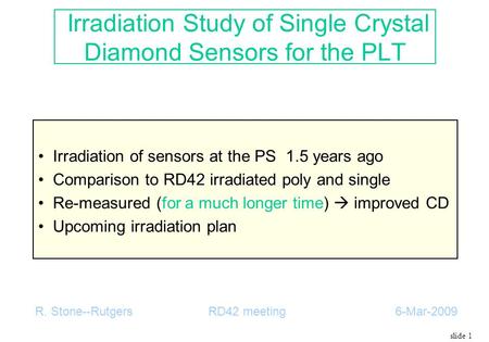 Slide 1 Irradiation Study of Single Crystal Diamond Sensors for the PLT Irradiation of sensors at the PS 1.5 years ago Comparison to RD42 irradiated poly.