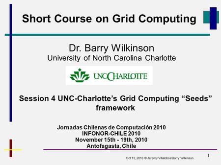 1 Short Course on Grid Computing Jornadas Chilenas de Computación 2010 INFONOR-CHILE 2010 November 15th - 19th, 2010 Antofagasta, Chile Dr. Barry Wilkinson.