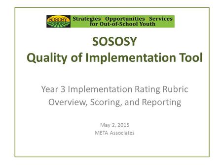 SOSOSY Quality of Implementation Tool Year 3 Implementation Rating Rubric Overview, Scoring, and Reporting May 2, 2015 META Associates.