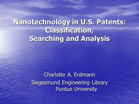 Nanotechnology in U.S. Patents: Classification, Searching and Analysis Charlotte A. Erdmann Siegesmund Engineering Library Purdue University.