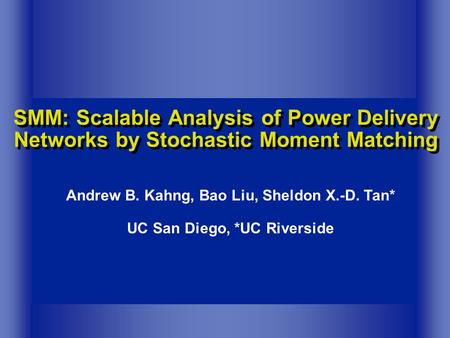 SMM: Scalable Analysis of Power Delivery Networks by Stochastic Moment Matching Andrew B. Kahng, Bao Liu, Sheldon X.-D. Tan* UC San Diego, *UC Riverside.