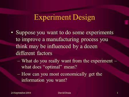 24 September 2004David Drain1 Experiment Design Suppose you want to do some experiments to improve a manufacturing process you think may be influenced.