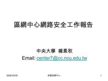 2006-03-30 桃園區網中心 1 區網中心網路安全工作報告 中央大學 楊素秋