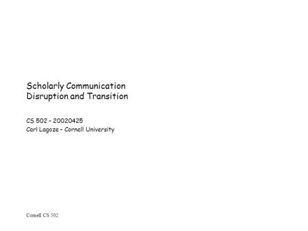 Cornell CS 502 Scholarly Communication Disruption and Transition CS 502 – 20020425 Carl Lagoze – Cornell University.