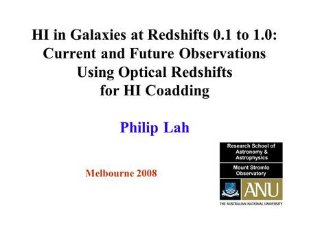 HI in Galaxies at Redshifts 0.1 to 1.0: Current and Future Observations Using Optical Redshifts for HI Coadding Melbourne 2008 Philip Lah.