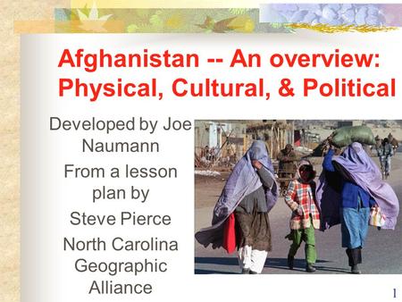 1 Afghanistan -- An overview: Physical, Cultural, & Political Developed by Joe Naumann From a lesson plan by Steve Pierce North Carolina Geographic Alliance.