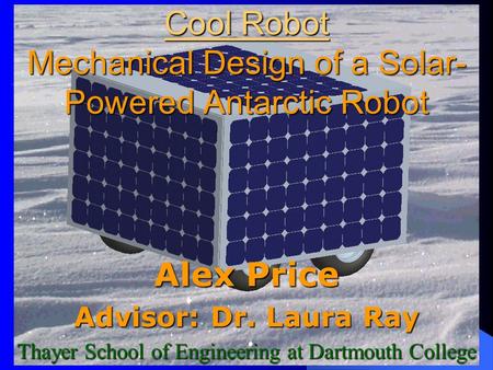 Cool Robot Mechanical Design of a Solar- Powered Antarctic Robot Alex Price Advisor: Dr. Laura Ray Thayer School of Engineering at Dartmouth College.