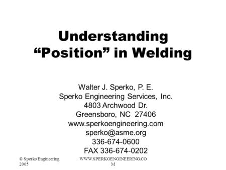 © Sperko Engineering 2005 WWW.SPERKOENGINEERING.CO M Understanding “Position” in Welding Walter J. Sperko, P. E. Sperko Engineering Services, Inc. 4803.