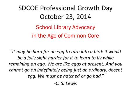 SDCOE Professional Growth Day October 23, 2014 School Library Advocacy in the Age of Common Core “It may be hard for an egg to turn into a bird: it would.