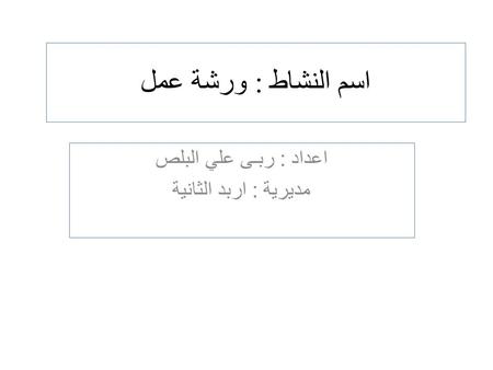اسم النشاط : ورشة عمل اعداد : ربـى علي البلص مديرية : اربد الثانية.