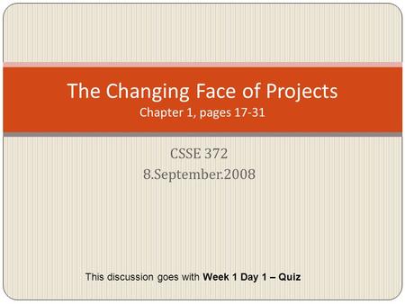 CSSE 372 8.September.2008 The Changing Face of Projects Chapter 1, pages 17-31 This discussion goes with Week 1 Day 1 – Quiz.