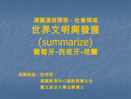 通識選修課程－社會領域 世界文明與發展 (summarize) 葡萄牙 - 西班牙 - 荷蘭 授課教師：莊明哲 通識教育中心副教授兼主任 國立政治大學法學博士.