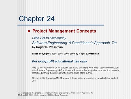 1 These slides are designed to accompany Software Engineering: A Practitioner’s Approach, 7/e (McGraw-Hill 2009). Slides copyright 2009 by Roger Pressman.