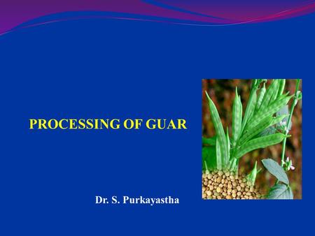 PROCESSING OF GUAR Dr. S. Purkayastha.