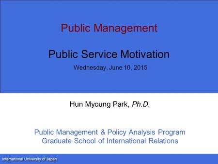 Public Management Public Service Motivation Wednesday, June 10, 2015 Hun Myoung Park, Ph.D. Public Management & Policy Analysis Program Graduate School.