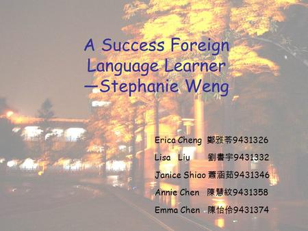 A Success Foreign Language Learner —Stephanie Weng Erica Cheng 鄭雅苓 9431326 Lisa Liu 劉書宇 9431332 Janice Shiao 蕭涵茹 9431346 Annie Chen 陳慧紋 9431358 Emma Chen.