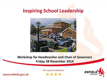 Inspiring School Leadership Workshop for Headteacher and Chair of Governors Friday 28 November 2014 www.enfield.gov.uk Striving for excellence.