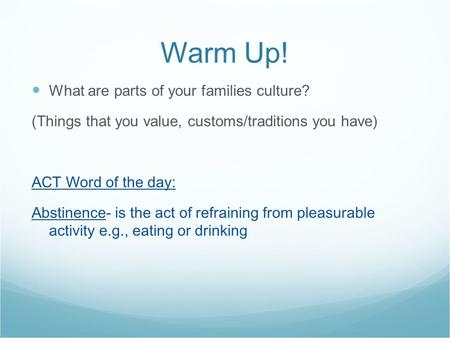 Warm Up! What are parts of your families culture? (Things that you value, customs/traditions you have) ACT Word of the day: Abstinence- is the act of refraining.