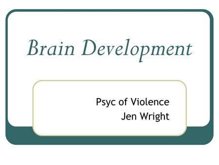 Brain Development Psyc of Violence Jen Wright. There are a lot of physical changes that happen during the first years of life, The most important (and.