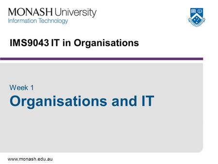 Www.monash.edu.au IMS9043 IT in Organisations Week 1 Organisations and IT.