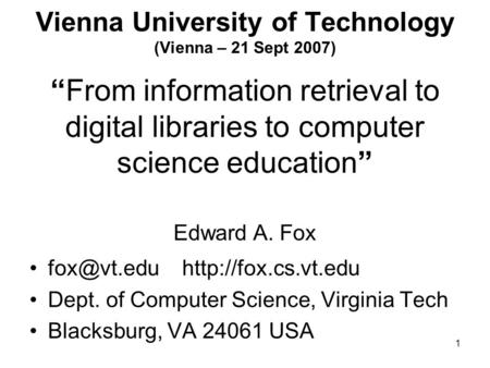 1 Vienna University of Technology (Vienna – 21 Sept 2007) “From information retrieval to digital libraries to computer science education” Edward A. Fox.