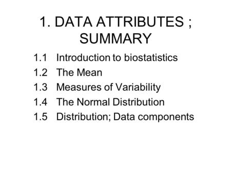 1. DATA ATTRIBUTES ; SUMMARY 1.1Introduction to biostatistics 1.2 The Mean 1.3Measures of Variability 1.4The Normal Distribution 1.5 Distribution; Data.