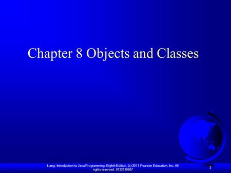 Liang, Introduction to Java Programming, Eighth Edition, (c) 2011 Pearson Education, Inc. All rights reserved. 0132130807 1 Chapter 8 Objects and Classes.