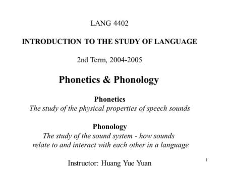 1 LANG 4402 INTRODUCTION TO THE STUDY OF LANGUAGE 2nd Term, 2004-2005 Phonetics & Phonology Phonetics The study of the physical properties of speech sounds.