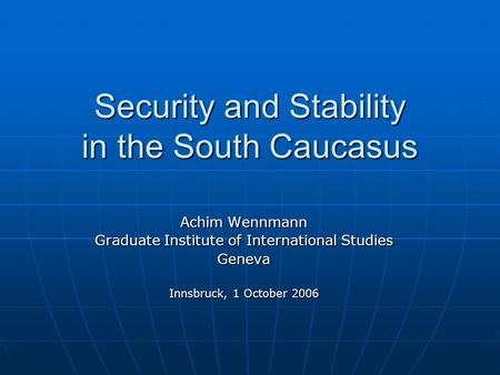 Security and Stability in the South Caucasus Achim Wennmann Graduate Institute of International Studies Geneva Innsbruck, 1 October 2006.