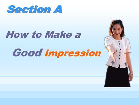 Section A How to Make a Good Impression What’s your first impression on your English teacher/classmates? I am impressed by... Her/his... impresses me.