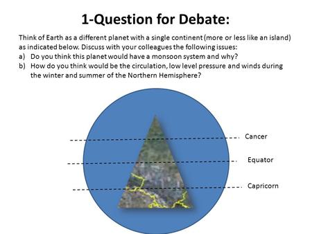 1-Question for Debate: Think of Earth as a different planet with a single continent (more or less like an island) as indicated below. Discuss with your.