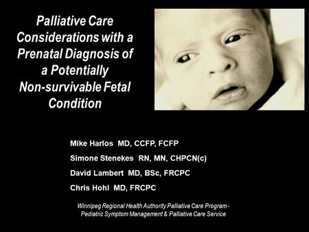 Palliative Care Considerations with a Prenatal Diagnosis of a Potentially Non-survivable Fetal Condition Mike Harlos MD, CCFP, FCFP Simone Stenekes RN,