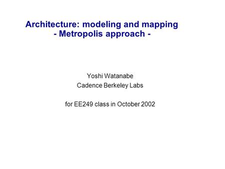 Architecture: modeling and mapping - Metropolis approach - Yoshi Watanabe Cadence Berkeley Labs for EE249 class in October 2002.