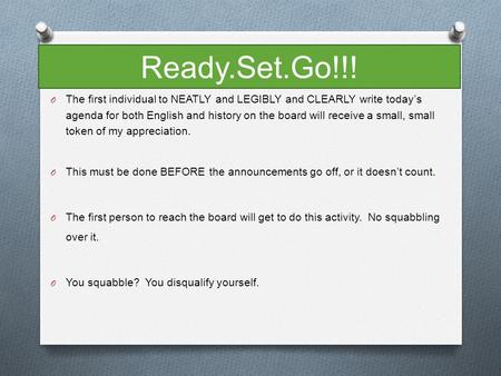 Ready.Set.Go!!! O The first individual to NEATLY and LEGIBLY and CLEARLY write today’s agenda for both English and history on the board will receive a.