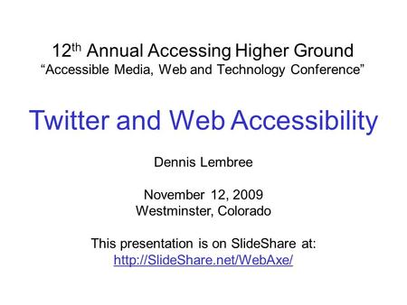 12 th Annual Accessing Higher Ground “Accessible Media, Web and Technology Conference” Dennis Lembree November 12, 2009 Westminster, Colorado This presentation.