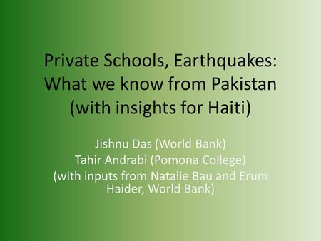 Private Schools, Earthquakes: What we know from Pakistan (with insights for Haiti) Jishnu Das (World Bank) Tahir Andrabi (Pomona College) (with inputs.