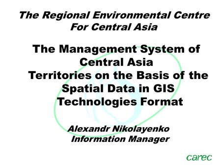 The Regional Environmental Centre For Central Asia Alexandr Nikolayenko Information Manager The Management System of Central Asia Territories on the Basis.