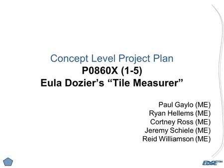 EDGE™ Concept Level Project Plan P0860X (1-5) Eula Dozier’s “Tile Measurer” Paul Gaylo (ME) Ryan Hellems (ME) Cortney Ross (ME) Jeremy Schiele (ME) Reid.