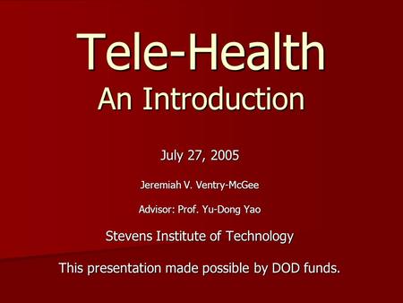 Tele-Health An Introduction July 27, 2005 Jeremiah V. Ventry-McGee Advisor: Prof. Yu-Dong Yao Stevens Institute of Technology This presentation made possible.