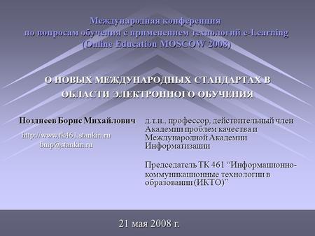 О НОВЫХ МЕЖДУНАРОДНЫХ СТАНДАРТАХ В ОБЛАСТИ ЭЛЕКТРОННОГО ОБУЧЕНИЯ 21 мая 2008 г. Позднеев Борис Михайловичд.т.н., профессор, действительный член Академии.