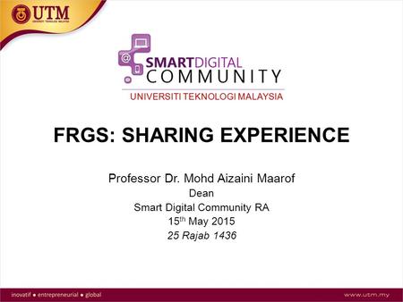 FRGS: SHARING EXPERIENCE Professor Dr. Mohd Aizaini Maarof Dean Smart Digital Community RA 15 th May 2015 25 Rajab 1436.