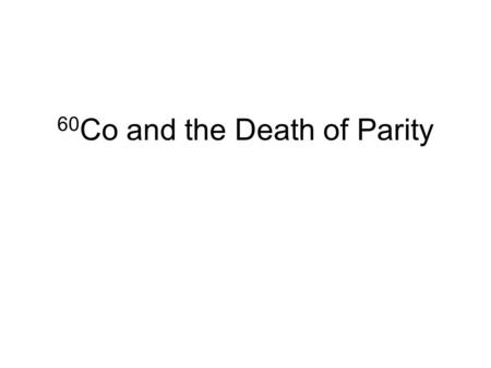 60 Co and the Death of Parity. Time Line 1949:  -  Puzzle.