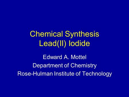 Chemical Synthesis Lead(II) Iodide Edward A. Mottel Department of Chemistry Rose-Hulman Institute of Technology.