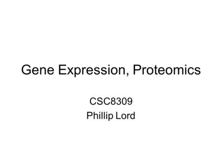 Gene Expression, Proteomics CSC8309 Phillip Lord.