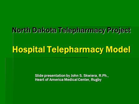 North Dakota Telepharmacy Project Hospital Telepharmacy Model Slide presentation by John S. Skwiera, R.Ph., Heart of America Medical Center, Rugby.