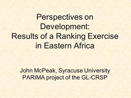 Perspectives on Development: Results of a Ranking Exercise in Eastern Africa John McPeak, Syracuse University PARIMA project of the GL-CRSP.