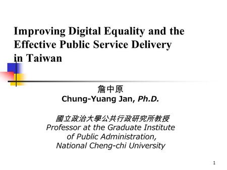 1 Improving Digital Equality and the Effective Public Service Delivery in Taiwan 詹中原 Chung-Yuang Jan, Ph.D. 國立政治大學公共行政研究所教授 Professor at the Graduate Institute.