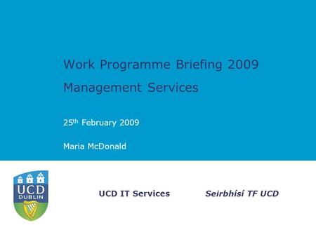 Seirbhísí TF UCDUCD IT Services Work Programme Briefing 2009 Management Services 25 th February 2009 Maria McDonald.