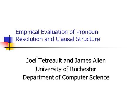 Empirical Evaluation of Pronoun Resolution and Clausal Structure Joel Tetreault and James Allen University of Rochester Department of Computer Science.